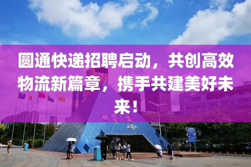 圆通快递招聘启动，共创高效物流新篇章，携手共建美好未来！