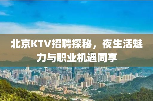 北京KTV招聘探秘，夜生活魅力与职业机遇同享