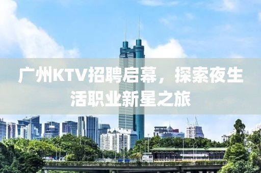 广州KTV招聘启幕，探索夜生活职业新星之旅