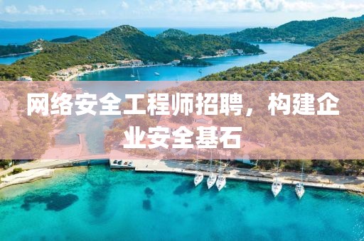 网络安全工程师招聘，构建企业安全基石