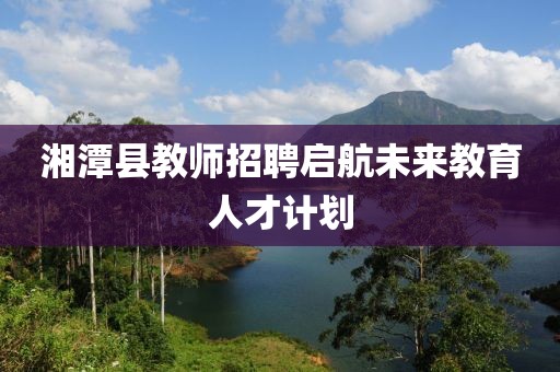 湘潭县教师招聘启航未来教育人才计划