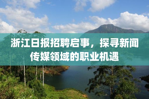 浙江日报招聘启事，探寻新闻传媒领域的职业机遇