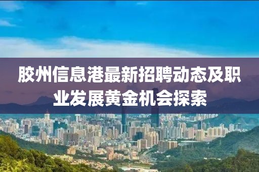 胶州信息港最新招聘动态及职业发展黄金机会探索