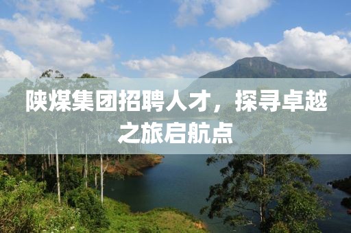 陕煤集团招聘人才，探寻卓越之旅启航点