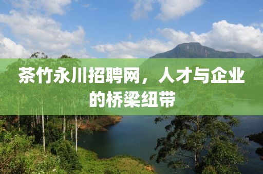 茶竹永川招聘网，人才与企业的桥梁纽带