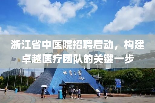 浙江省中医院招聘启动，构建卓越医疗团队的关键一步