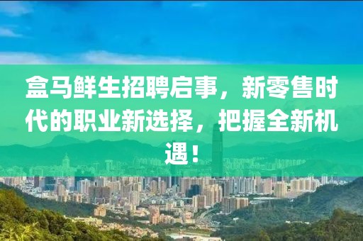 盒马鲜生招聘启事，新零售时代的职业新选择，把握全新机遇！