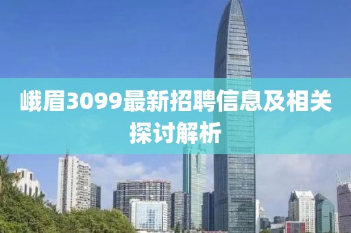 峨眉3099最新招聘信息及相关探讨解析