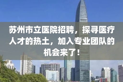 苏州市立医院招聘，探寻医疗人才的热土，加入专业团队的机会来了！