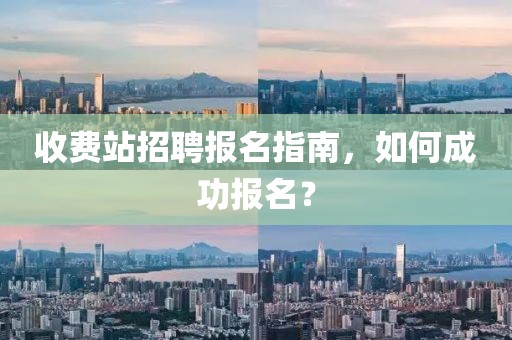 收费站招聘报名指南，如何成功报名？