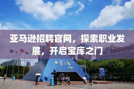 亚马逊招聘官网，探索职业发展，开启宝库之门