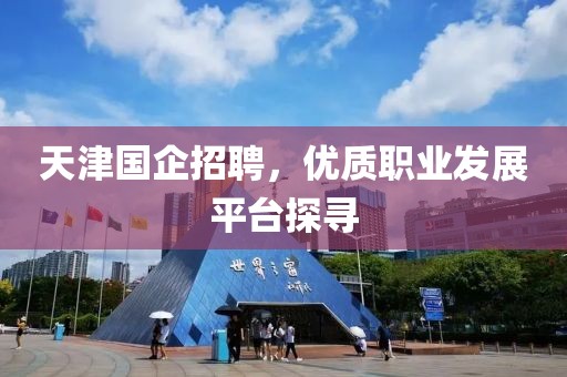 天津国企招聘，优质职业发展平台探寻