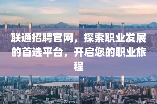 联通招聘官网，探索职业发展的首选平台，开启您的职业旅程