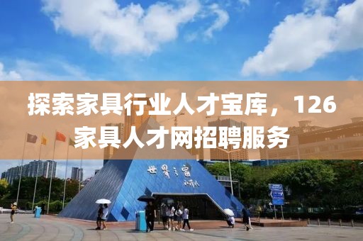 探索家具行业人才宝库，126家具人才网招聘服务