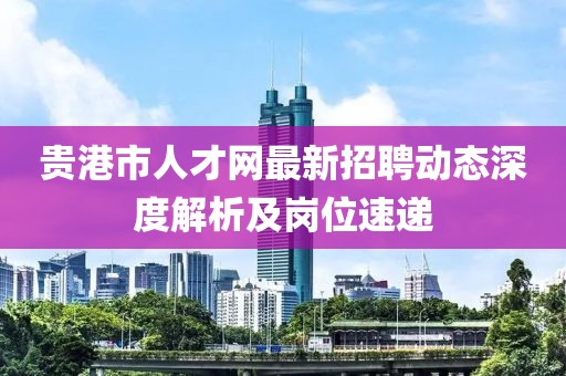 贵港市人才网最新招聘动态深度解析及岗位速递