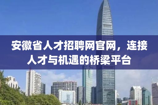 安徽省人才招聘网官网，连接人才与机遇的桥梁平台