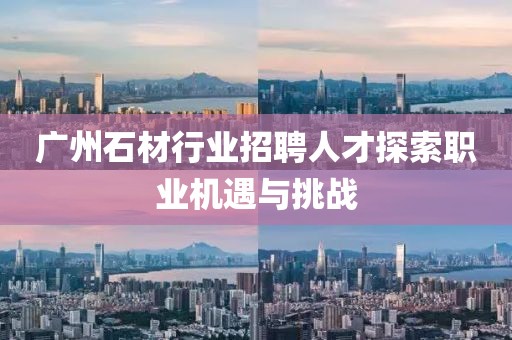 广州石材行业招聘人才探索职业机遇与挑战