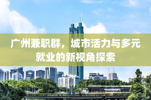 广州兼职群，城市活力与多元就业的新视角探索