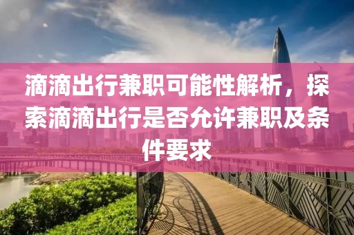 滴滴出行兼职可能性解析，探索滴滴出行是否允许兼职及条件要求