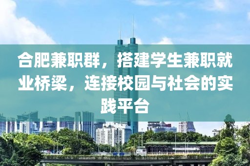 合肥兼职群，搭建学生兼职就业桥梁，连接校园与社会的实践平台