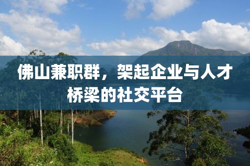 佛山兼职群，架起企业与人才桥梁的社交平台