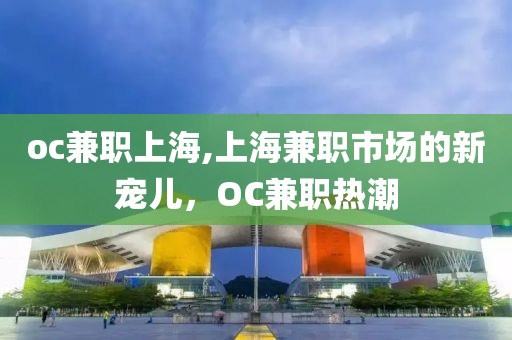 oc兼职上海,上海兼职市场的新宠儿，OC兼职热潮