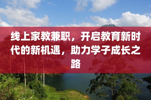 线上家教兼职，开启教育新时代的新机遇，助力学子成长之路