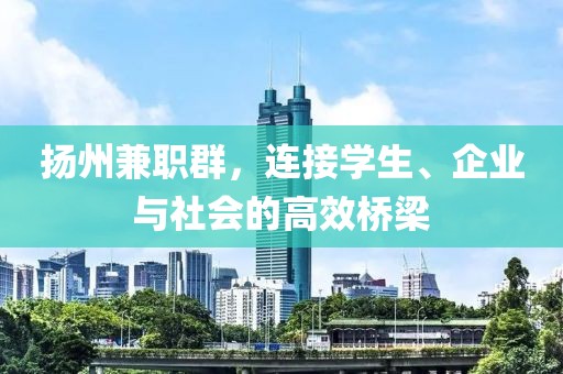 扬州兼职群，连接学生、企业与社会的高效桥梁