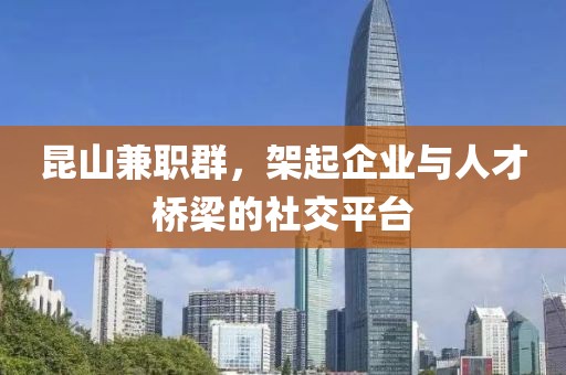 昆山兼职群，架起企业与人才桥梁的社交平台