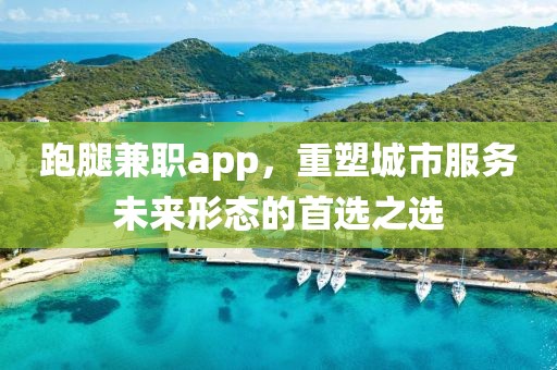 跑腿兼职app，重塑城市服务未来形态的首选之选