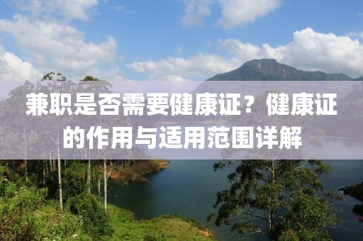 兼职是否需要健康证？健康证的作用与适用范围详解