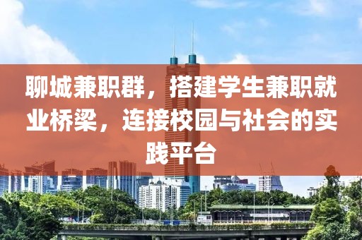 聊城兼职群，搭建学生兼职就业桥梁，连接校园与社会的实践平台