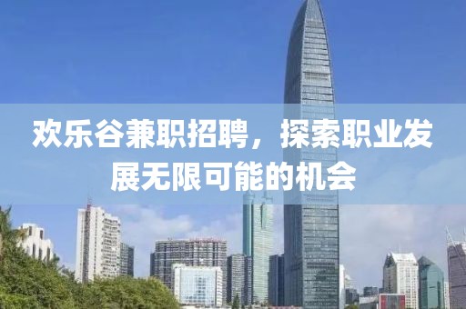 欢乐谷兼职招聘，探索职业发展无限可能的机会