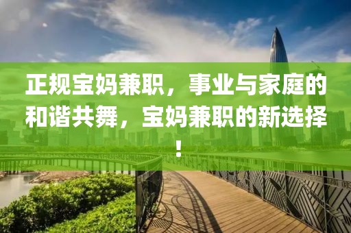 正规宝妈兼职，事业与家庭的和谐共舞，宝妈兼职的新选择！