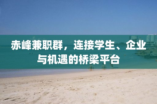 赤峰兼职群，连接学生、企业与机遇的桥梁平台