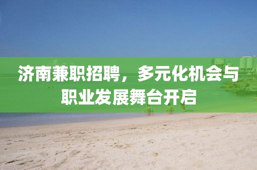 济南兼职招聘，多元化机会与职业发展舞台开启