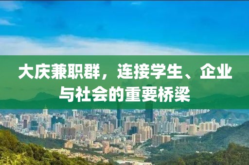 大庆兼职群，连接学生、企业与社会的重要桥梁