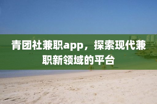 青团社兼职app，探索现代兼职新领域的平台