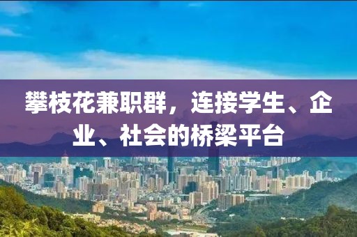 攀枝花兼职群，连接学生、企业、社会的桥梁平台