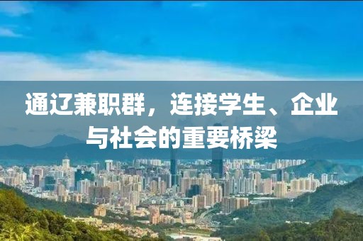 通辽兼职群，连接学生、企业与社会的重要桥梁