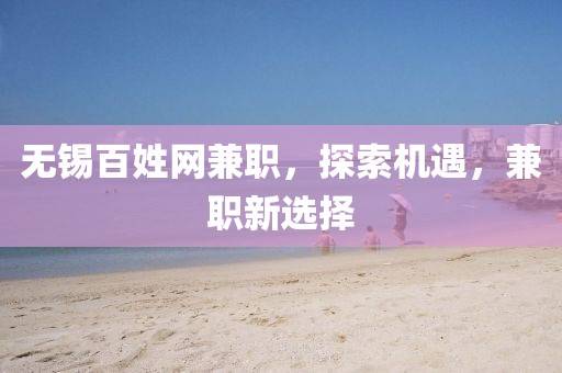 无锡百姓网兼职，探索机遇，兼职新选择