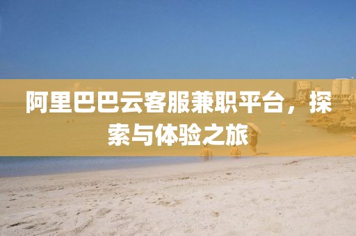 阿里巴巴云客服兼职平台，探索与体验之旅