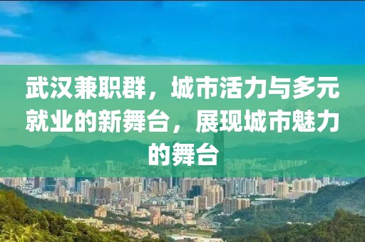 武汉兼职群，城市活力与多元就业的新舞台，展现城市魅力的舞台