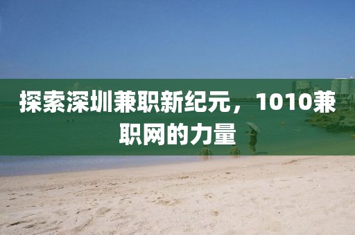 探索深圳兼职新纪元，1010兼职网的力量