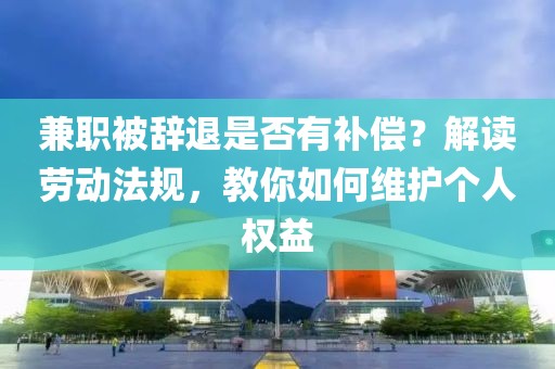 兼职被辞退是否有补偿？解读劳动法规，教你如何维护个人权益