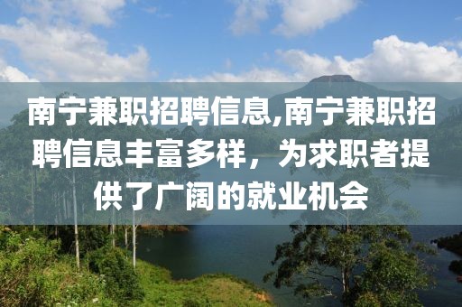 南宁兼职招聘信息,南宁兼职招聘信息丰富多样，为求职者提供了广阔的就业机会