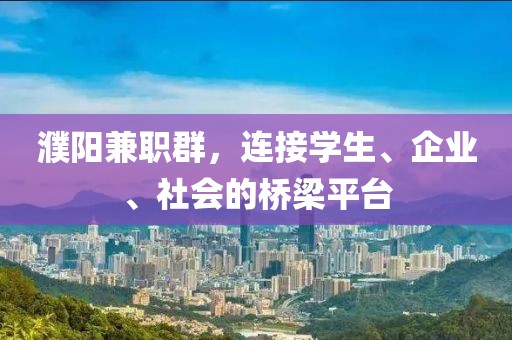 濮阳兼职群，连接学生、企业、社会的桥梁平台